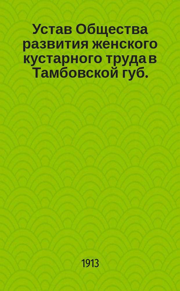 Устав Общества развития женского кустарного труда в Тамбовской губ. : Утв. 22 мая 1913 г.