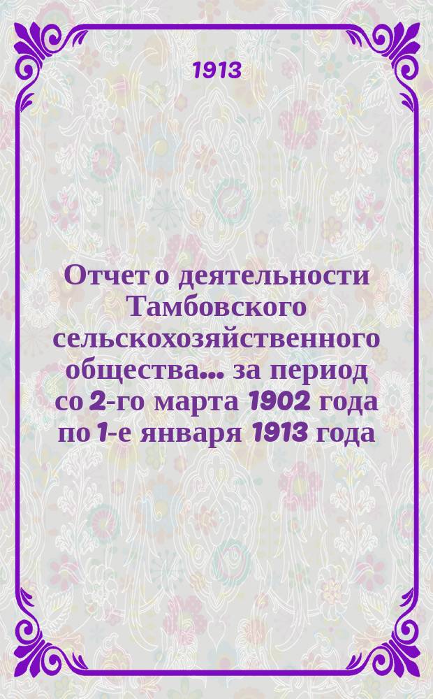 Отчет о деятельности Тамбовского сельскохозяйственного общества... за период со 2-го марта 1902 года по 1-е января 1913 года