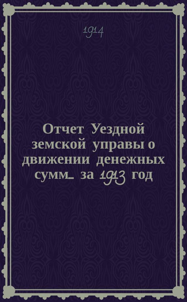 Отчет Уездной земской управы о движении денежных сумм... за 1913 год