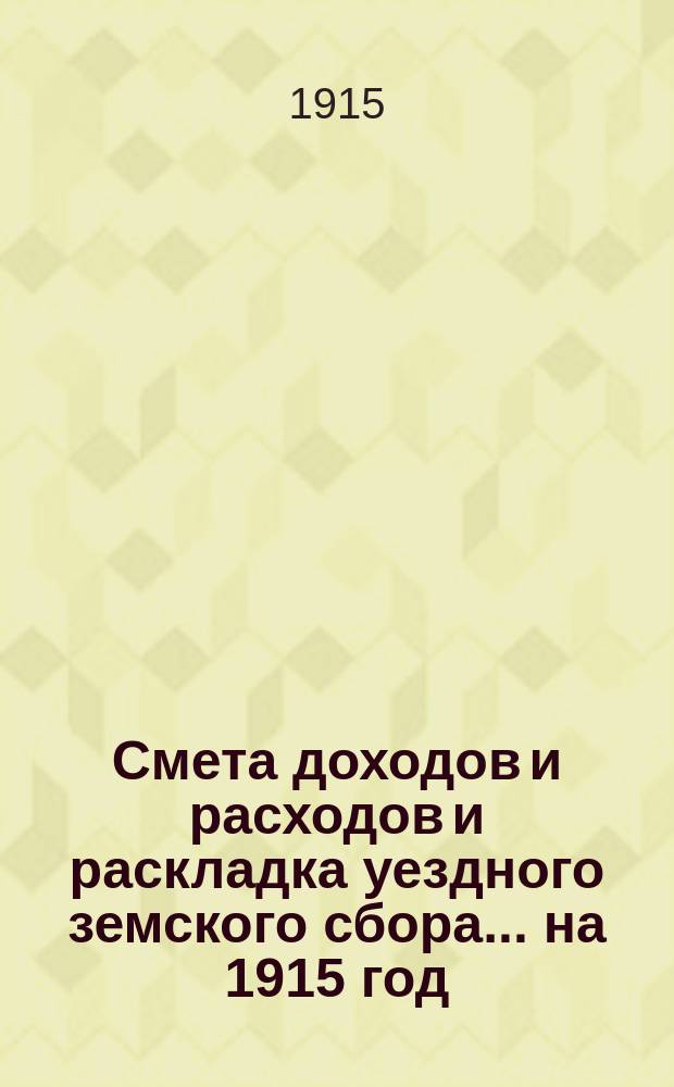 Смета доходов и расходов и раскладка уездного земского сбора... на 1915 год