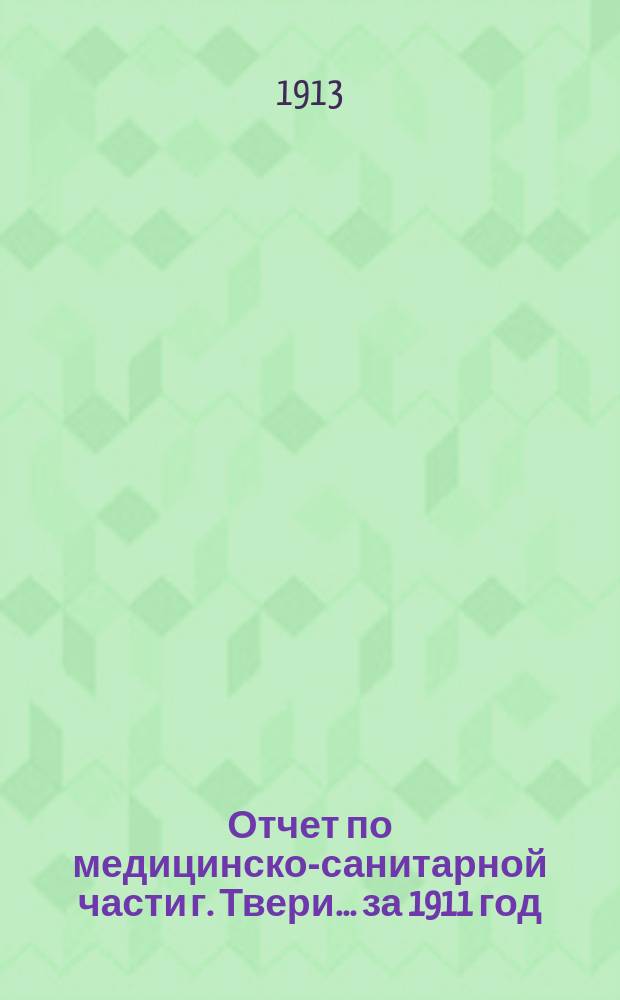 Отчет по медицинско-санитарной части г. Твери... за 1911 год