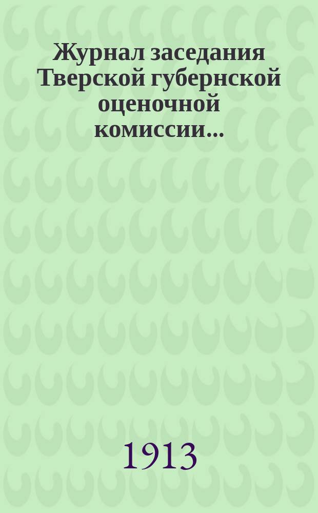 Журнал заседания Тверской губернской оценочной комиссии...