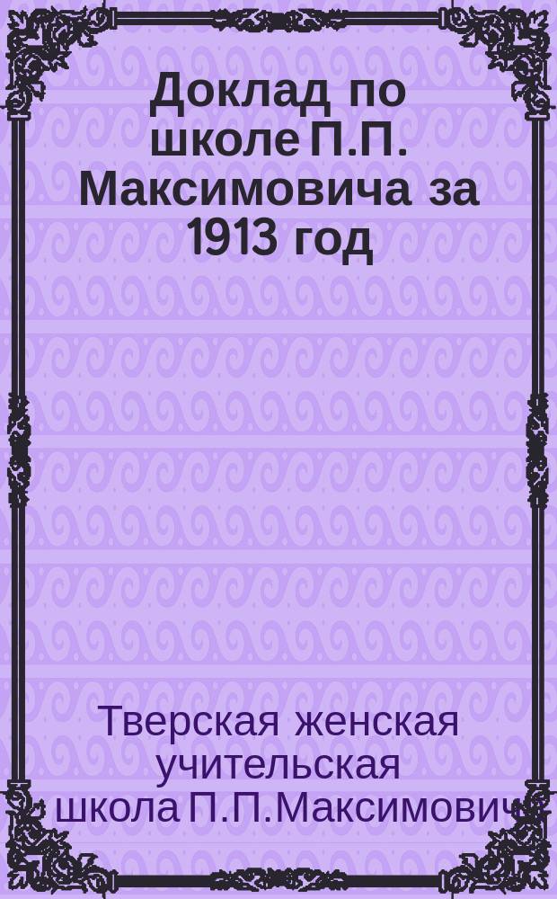Доклад по школе П.П. Максимовича за 1913 год : Твер. губ. зем. собр.