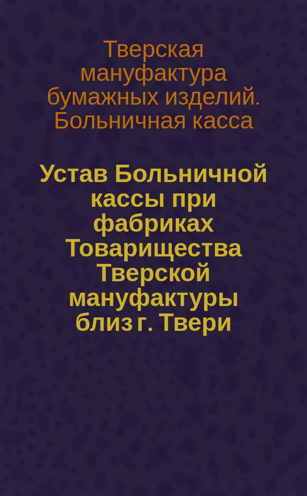 Устав Больничной кассы при фабриках Товарищества Тверской мануфактуры близ г. Твери : Утв. 5 сент. 1913 г.