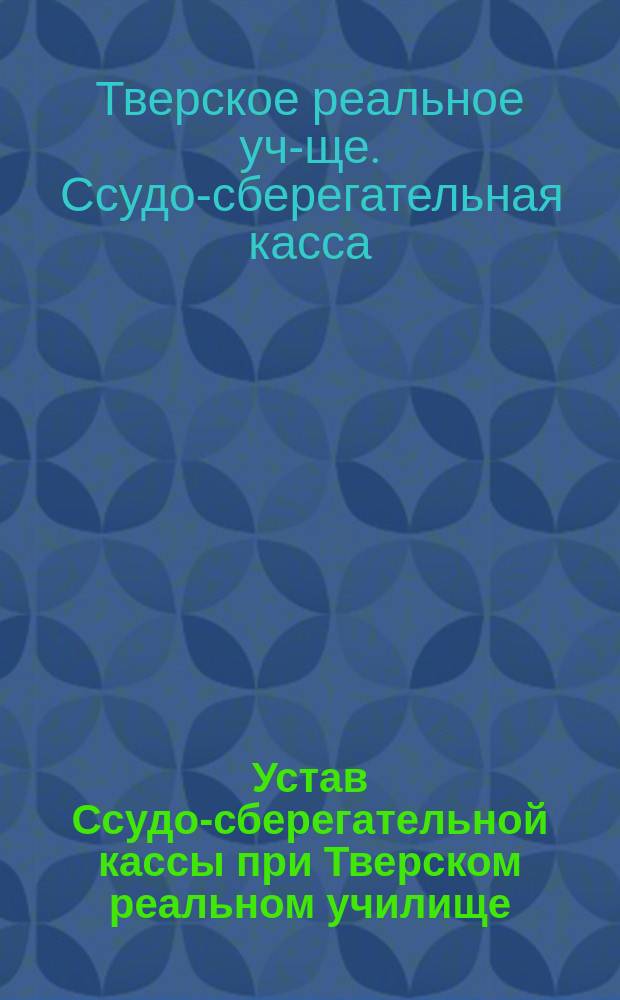 Устав Ссудо-сберегательной кассы при Тверском реальном училище : Утв. 7 июня 1912 г.