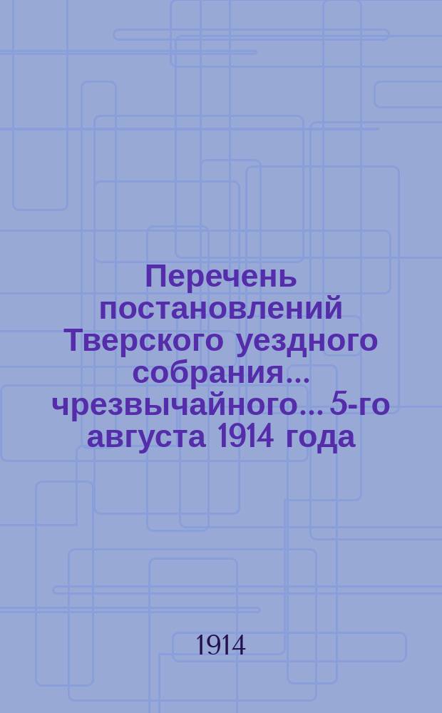 Перечень постановлений Тверского уездного собрания... чрезвычайного... 5-го августа 1914 года
