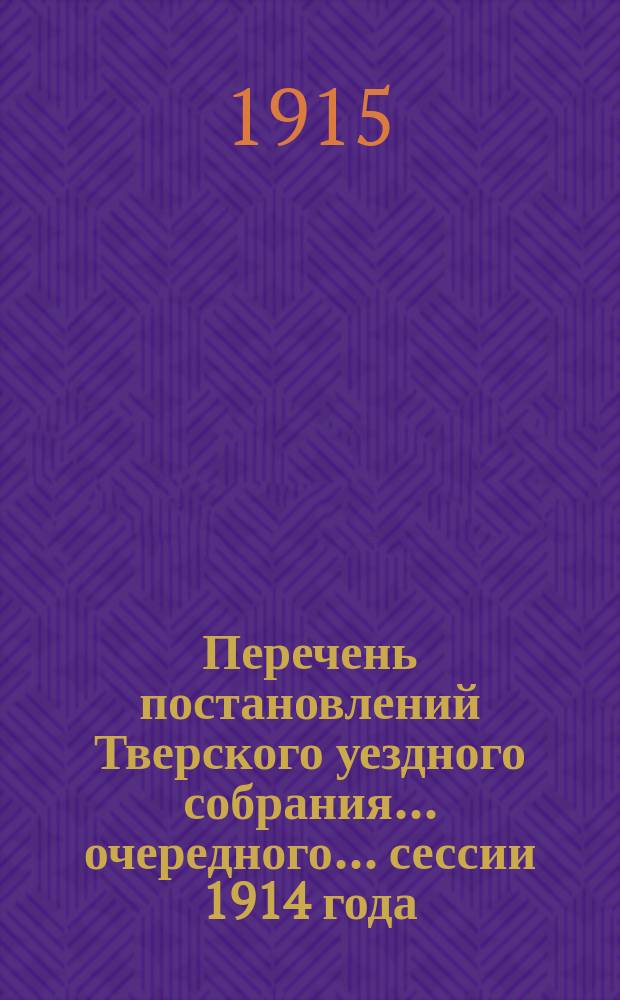 Перечень постановлений Тверского уездного собрания... очередного... сессии 1914 года