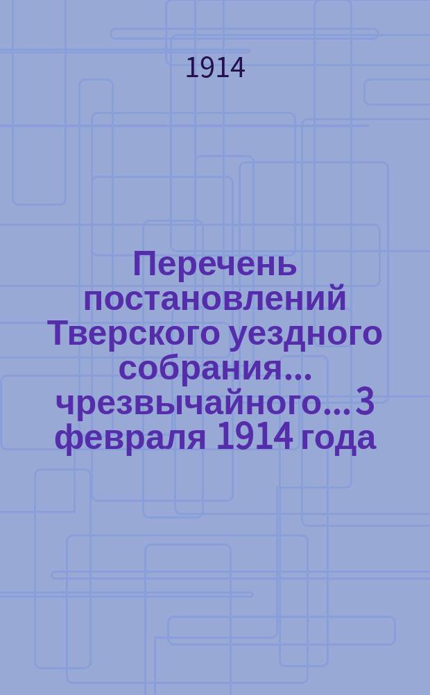 Перечень постановлений Тверского уездного собрания... чрезвычайного... 3 февраля 1914 года