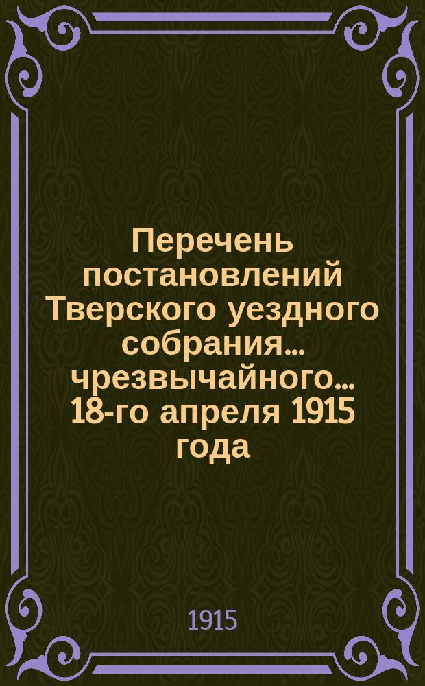 Перечень постановлений Тверского уездного собрания... чрезвычайного... 18-го апреля 1915 года