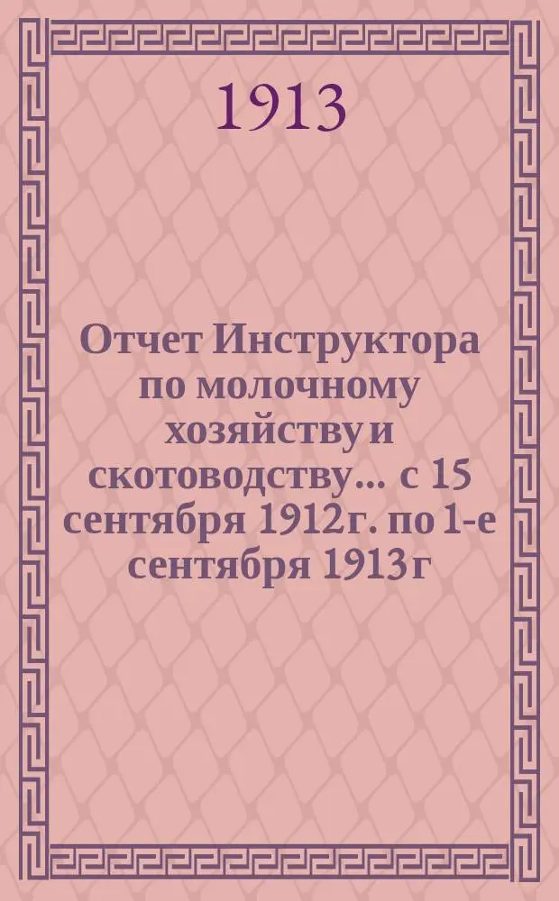 Отчет Инструктора по молочному хозяйству и скотоводству... ... с 15 сентября 1912 г. по 1-е сентября 1913 г.