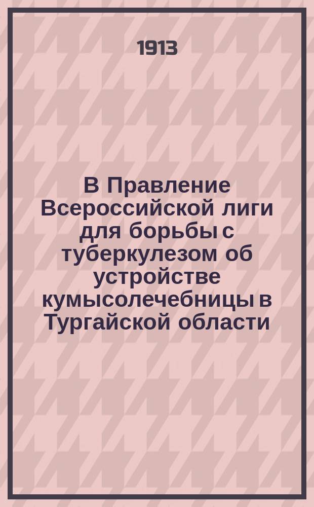 В Правление Всероссийской лиги для борьбы с туберкулезом [об устройстве кумысолечебницы в Тургайской области]