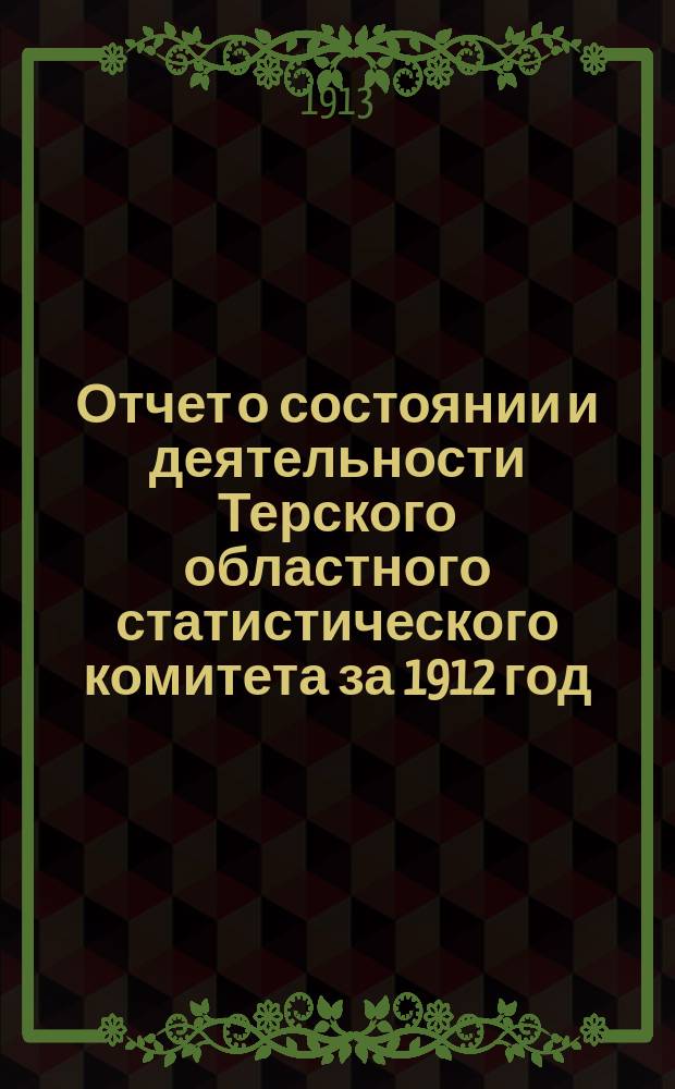 Отчет о состоянии и деятельности Терского областного статистического комитета за 1912 год
