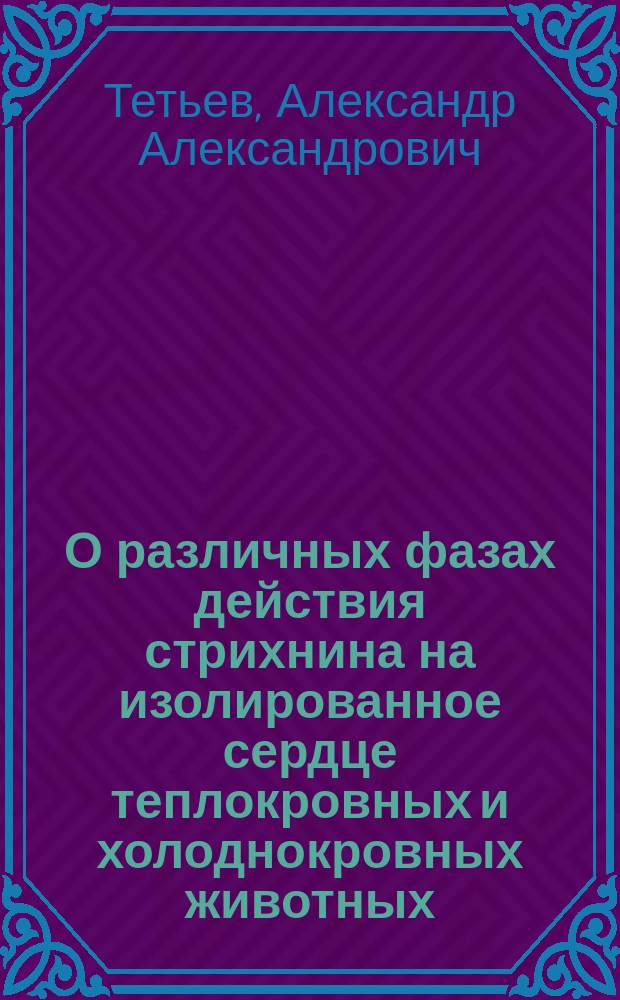 О различных фазах действия стрихнина на изолированное сердце теплокровных и холоднокровных животных : Дис. на степ. д-ра мед. А.А. Тетьева