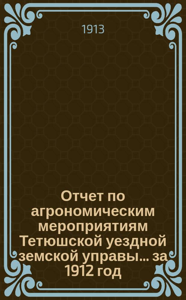 Отчет по агрономическим мероприятиям Тетюшской уездной земской управы... за 1912 год