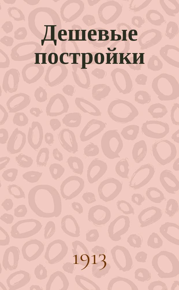 Дешевые постройки : 100 проектов в различ. стилях дачных и усадеб. домов, садовых беседок, оград, палисадников, купален, садовой мебели : С подроб. описанием устройства частей зданий, расчетами и сметными исчислениями на строит. работы