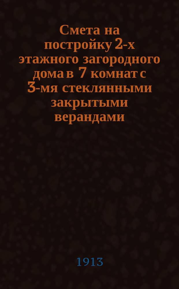 Смета на постройку 2-х этажного загородного дома в 7 комнат с 3-мя стеклянными закрытыми верандами, 2-мя терассами и башней, на сумму 13451 руб. 38 коп. ... : Сост. согласно утв. Урочного положения на строит. работы, справ. цен на материалы и рабочие руки, утв. Спб. гор. управой и действит. цен подрядчиков строит. бюро "А.И. Тилинский"..