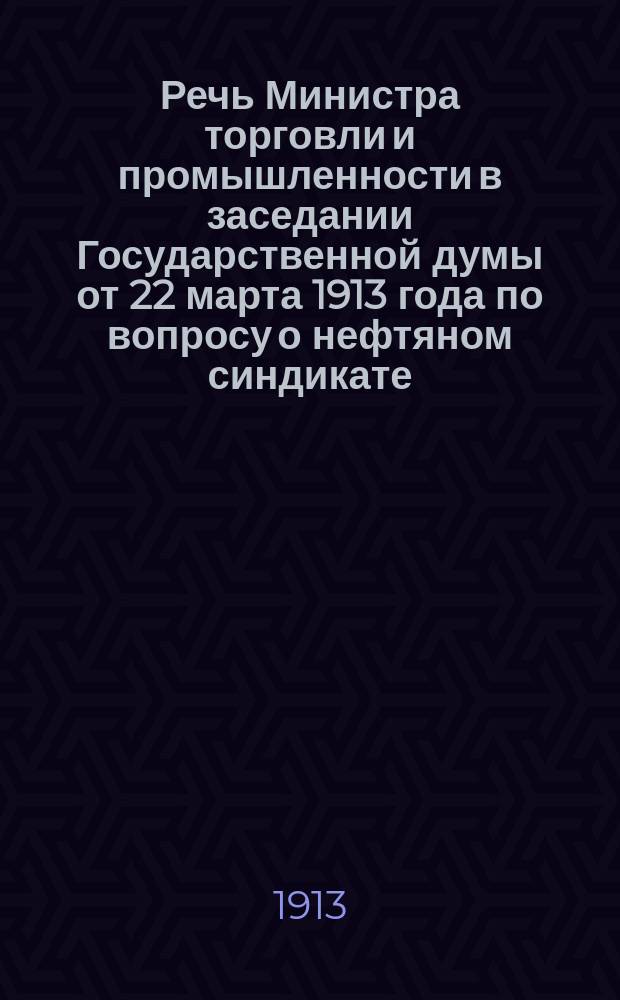 Речь Министра торговли и промышленности в заседании Государственной думы от 22 марта 1913 года по вопросу о нефтяном синдикате