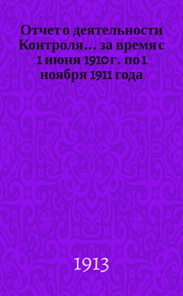 Отчет о деятельности Контроля... за время с 1 июня 1910 г. по 1 ноября 1911 года