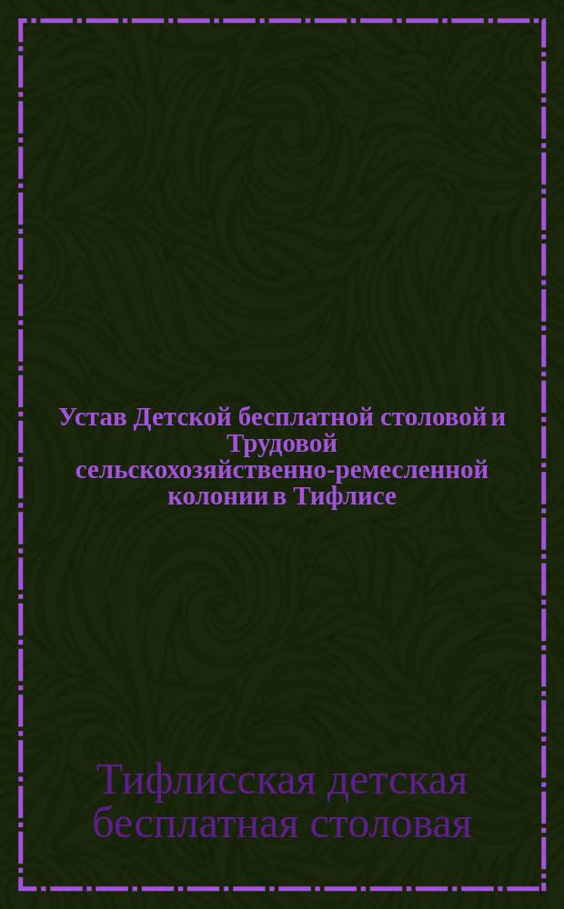 Устав Детской бесплатной столовой и Трудовой сельскохозяйственно-ремесленной колонии в Тифлисе : Утв. 5 дек. 1912 г.