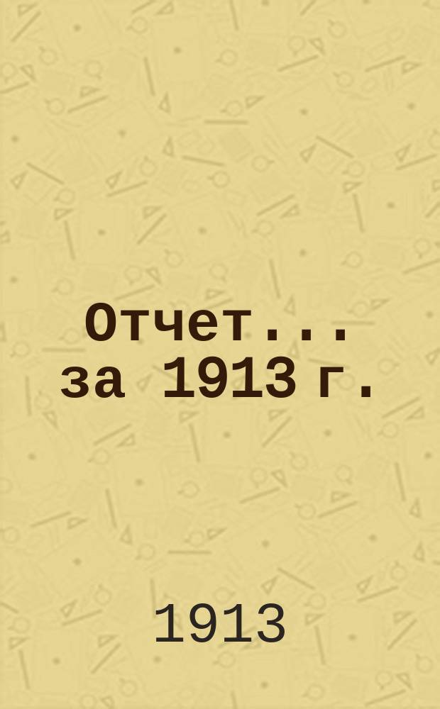 Отчет... ... за 1913 г.