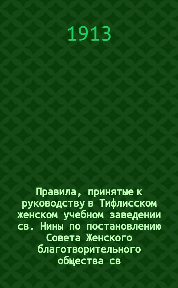 Правила, принятые к руководству в Тифлисском женском учебном заведении св. Нины по постановлению Совета Женского благотворительного общества св. Нины, состоявшегося 18-го сентября 1894 года