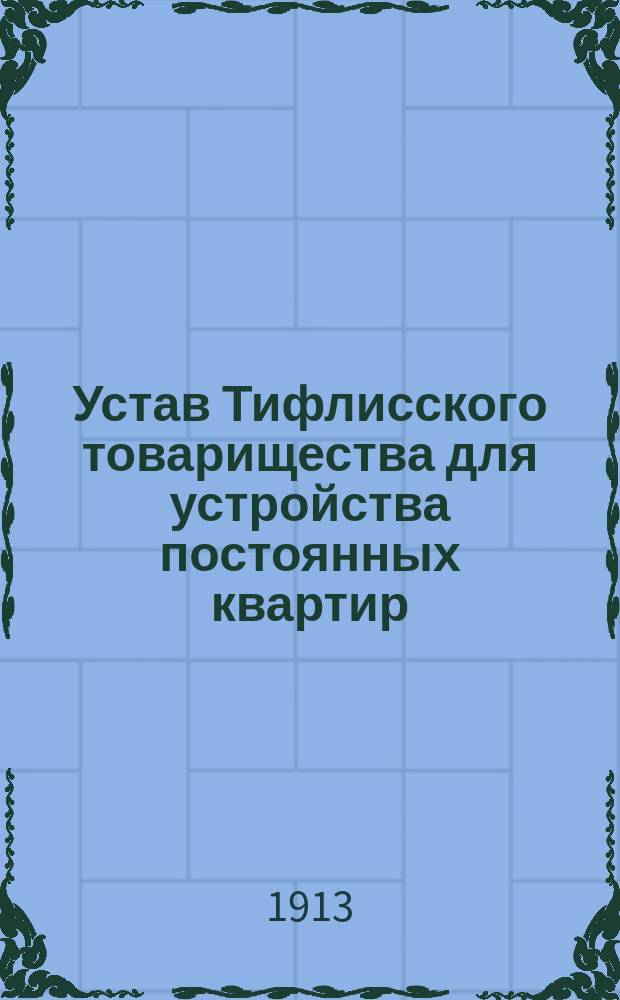 Устав Тифлисского товарищества для устройства постоянных квартир : Утв. 18 янв. 1913 г.