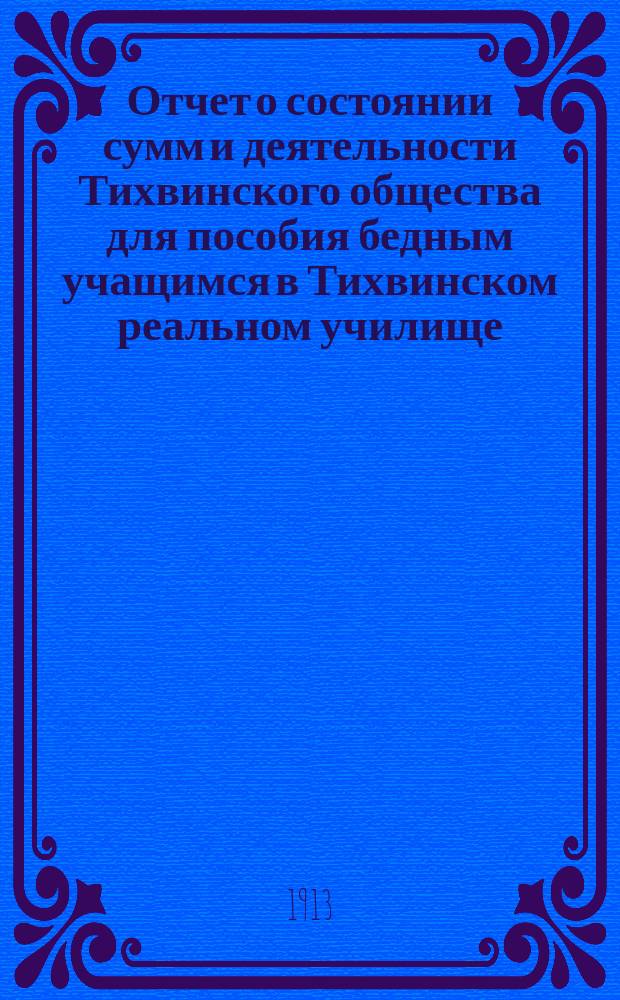 Отчет о состоянии сумм и деятельности Тихвинского общества для пособия бедным учащимся в Тихвинском реальном училище...