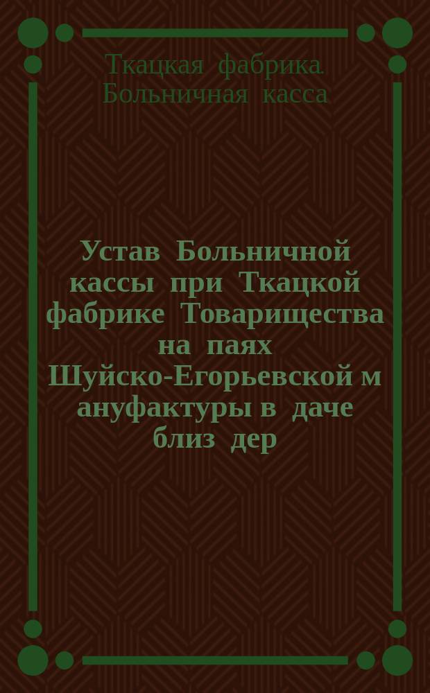 Устав Больничной кассы при Ткацкой фабрике Товарищества на паях Шуйско-Егорьевской м[ануфакту]ры в даче близ дер. Перевесновой Шуйского уезда
