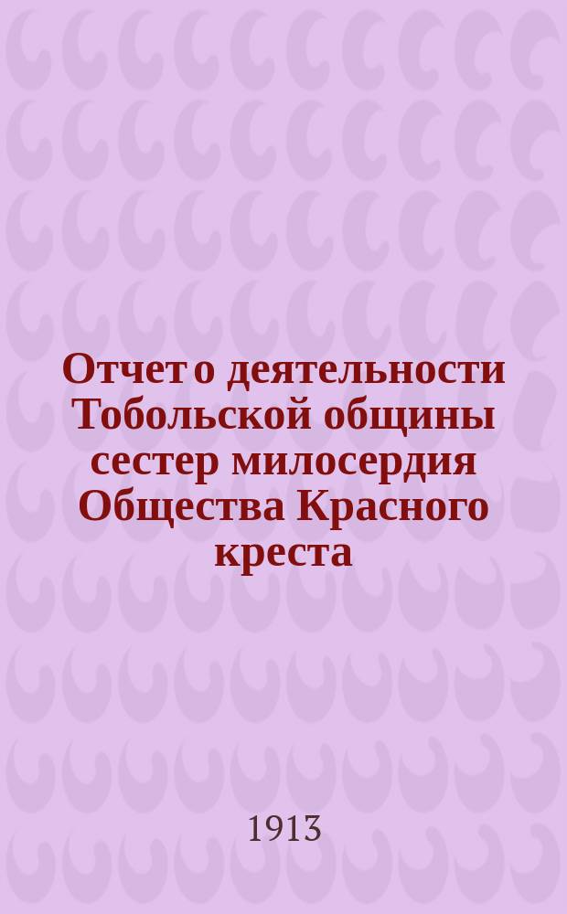 Отчет о деятельности Тобольской общины сестер милосердия Общества Красного креста... ... за 1912 год