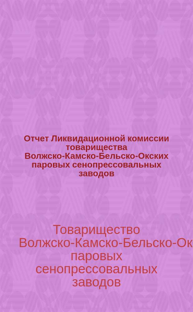 Отчет Ликвидационной комиссии товарищества Волжско-Камско-Бельско-Окских паровых сенопрессовальных заводов...