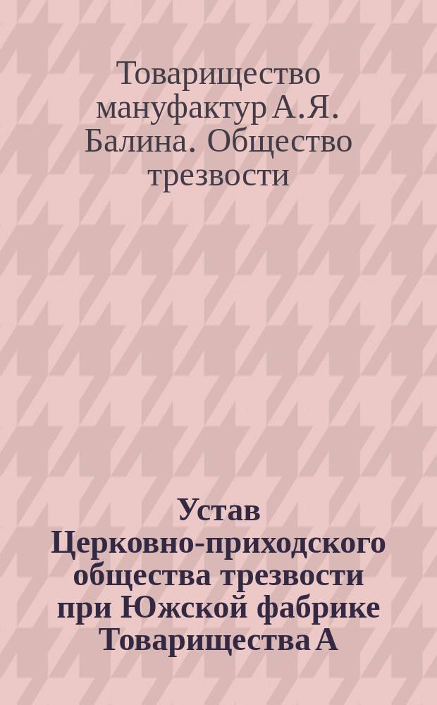 Устав Церковно-приходского общества трезвости при Южской фабрике Товарищества А.Я. Балина : Утв. 20 февр. 1904 г.