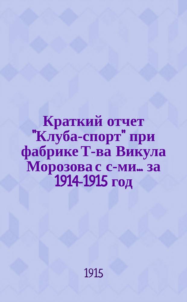 Краткий отчет "Клуба-спорт" при фабрике Т-ва Викула Морозова с с-ми... ... за 1914-1915 год