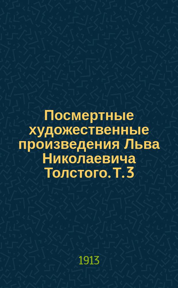Посмертные художественные произведения Льва Николаевича Толстого. Т. 3 : Хаджи-Мурат ; Два спутника ; Записки сумасшедшего ; О суде ; Вступление к истории матери ; Записки матери ; Отец Василий ; Кто убийцы ; Иеромонах Исидор ; Ходынка ; Две различные версии истории улья ; Нечаянно