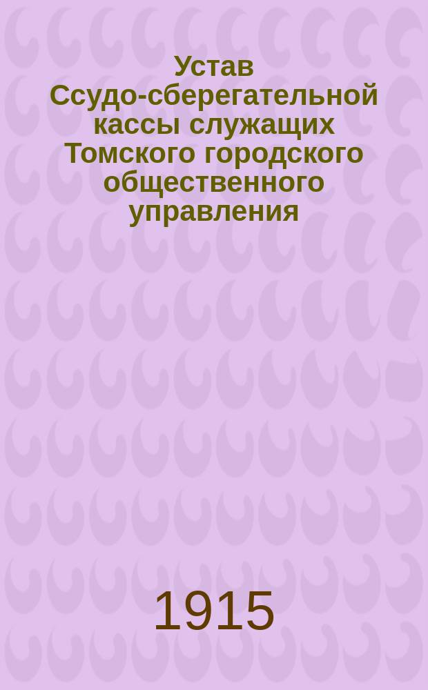Устав Ссудо-сберегательной кассы служащих Томского городского общественного управления : Утв. 21 июня 1913 г.