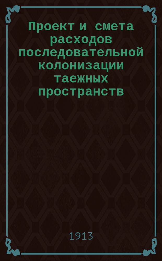 Проект и смета расходов последовательной колонизации таежных пространств : Сост. в 1912 г