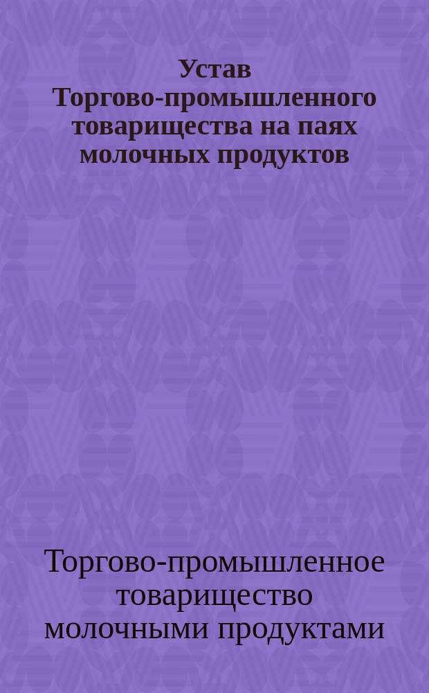 Устав Торгово-промышленного товарищества на паях молочных продуктов : Утв. 1 дек. 1912 г.