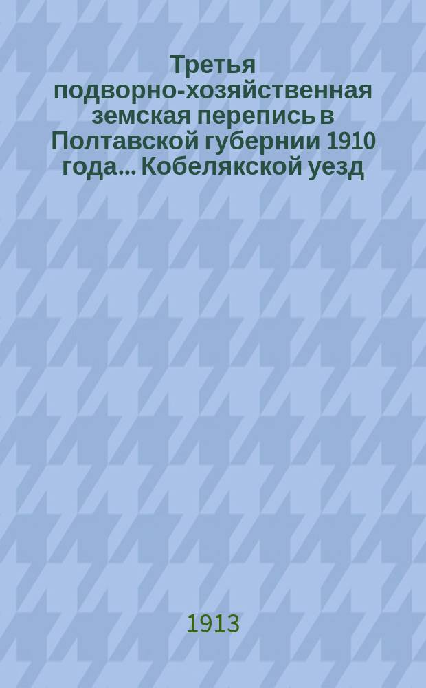 Третья подворно-хозяйственная земская перепись в Полтавской губернии 1910 года... Кобелякской уезд