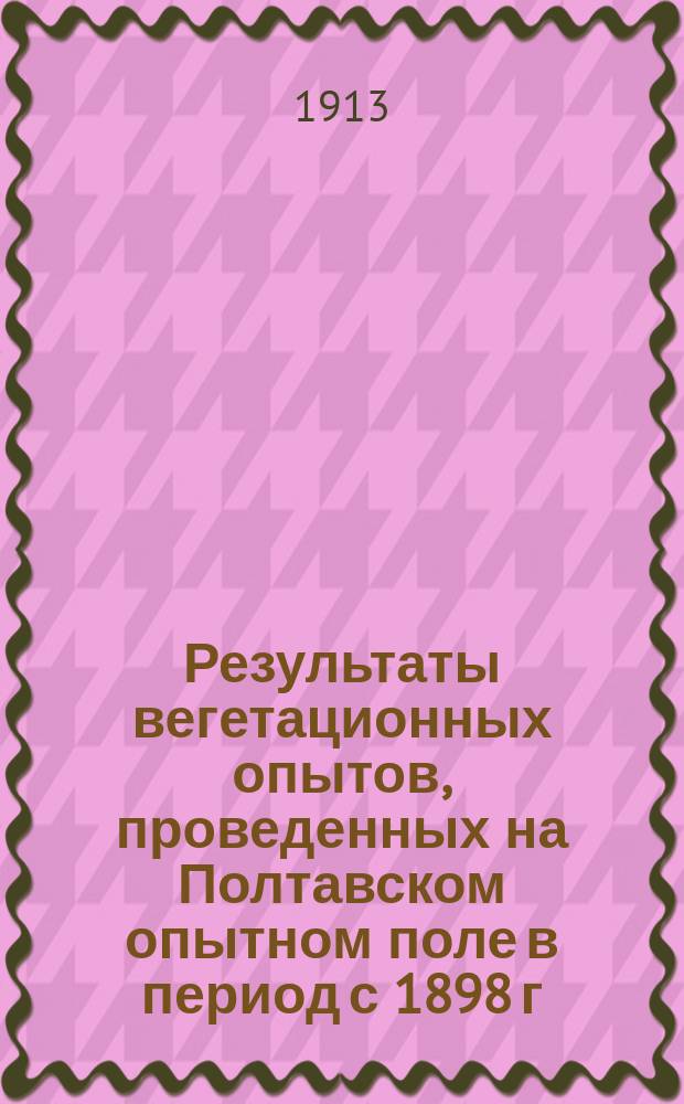 Результаты вегетационных опытов, проведенных на Полтавском опытном поле в период с 1898 г. по 1910 г.. Данные по вопросу о корневой системе некоторых культурных растений