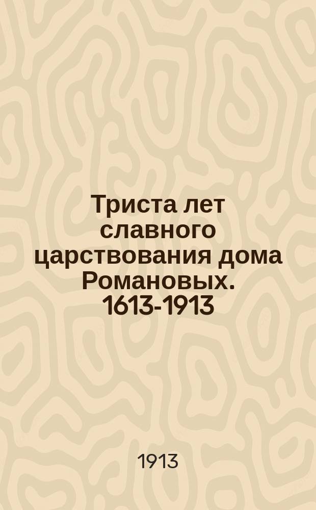 Триста лет славного царствования дома Романовых. 1613-1913 : Сборник
