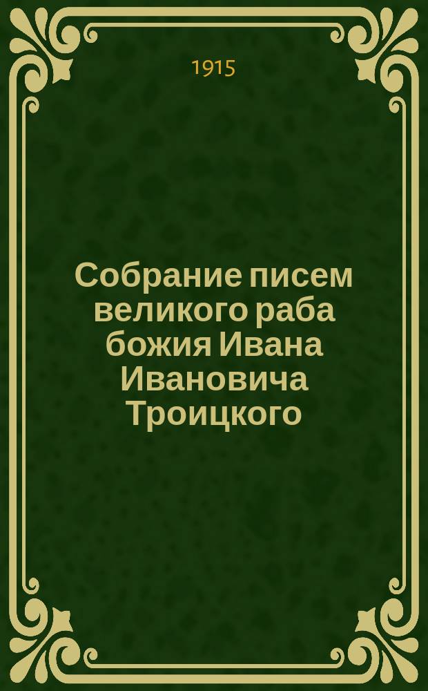 Собрание писем великого раба божия Ивана Ивановича Троицкого : С прил. крат. его жизнеописания и двух портр