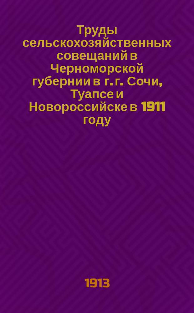 Труды сельскохозяйственных совещаний в Черноморской губернии в г. г. Сочи, Туапсе и Новороссийске в 1911 году