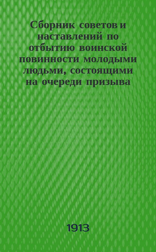 1. Сборник советов и наставлений по отбытию воинской повинности молодыми людьми, состоящими на очереди призыва; 2. Правила от отбытии воинской повинности без жребия в качестве вольноопределяющихся и охотников; 3. Положение о службе вольноопределяющихся, жеребьевых и охотников 1 разряда по образованию и прапорщиков / Сост. П. Трясов, б. уезд. воин. нач