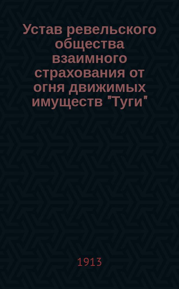 Устав ревельского общества взаимного страхования от огня движимых имуществ "Туги" (Опора) : Утв. 15 июня 1913 г.