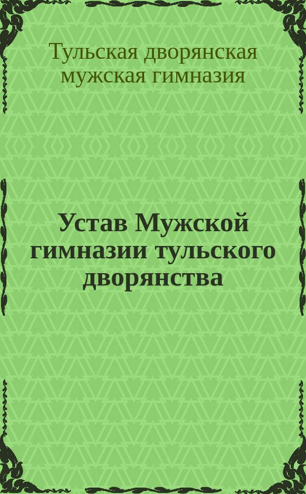 Устав Мужской гимназии тульского дворянства : Утв. 31 марта 1913 г.