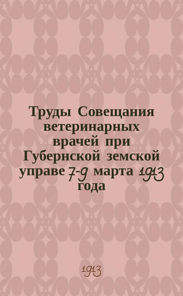Труды Совещания ветеринарных врачей при Губернской земской управе 7-9 марта 1913 года