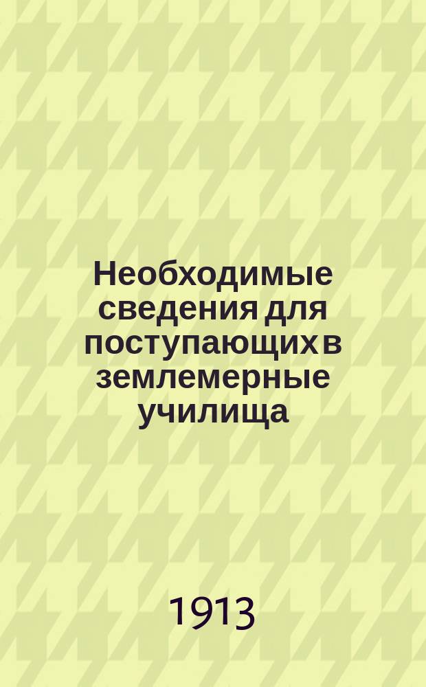 Необходимые сведения для поступающих в землемерные училища : (Подроб. правила и прогр.)