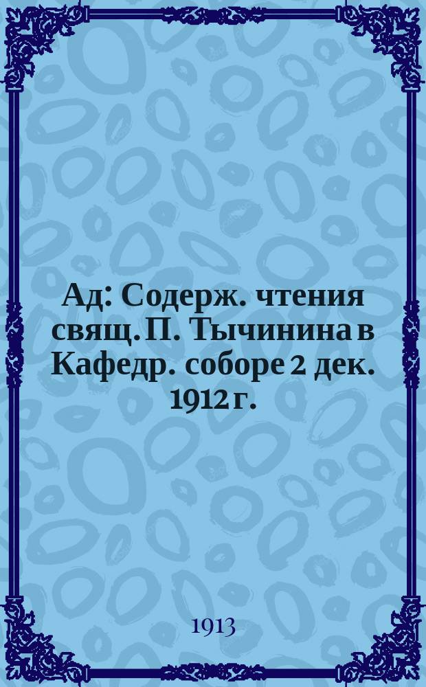 Ад : Содерж. чтения свящ. П. Тычинина в Кафедр. соборе 2 дек. 1912 г. : (Внебогослужебная беседа)