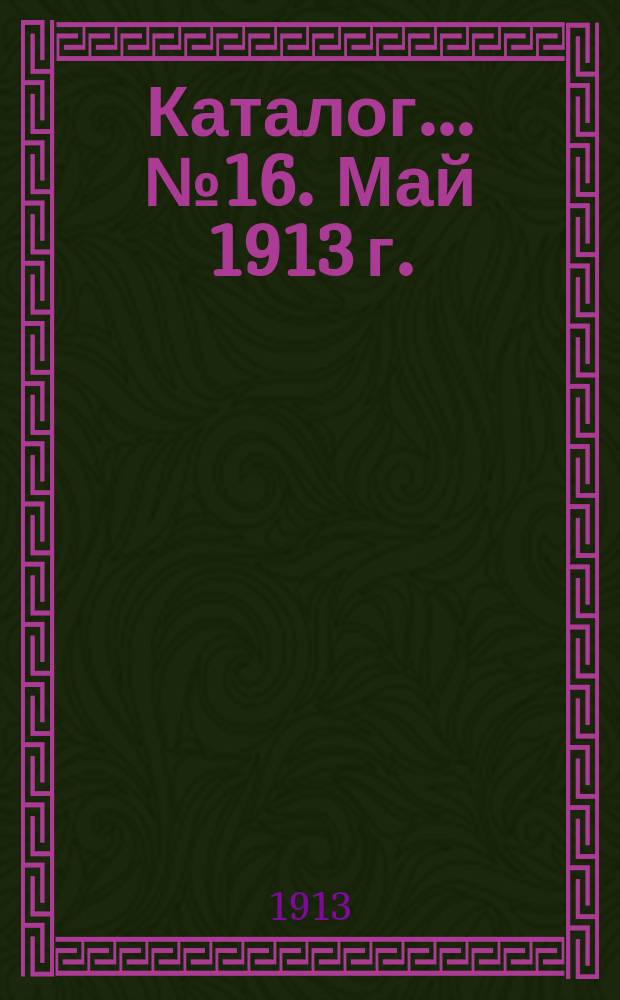 Каталог... ... № 16. Май 1913 г. : 1-е доп. к каталогу № 15 за 1913 г.