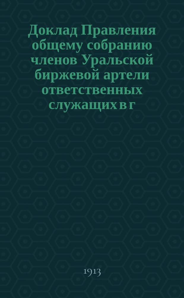 Доклад Правления общему собранию членов Уральской биржевой артели ответственных служащих в г. Екатеринбурге...