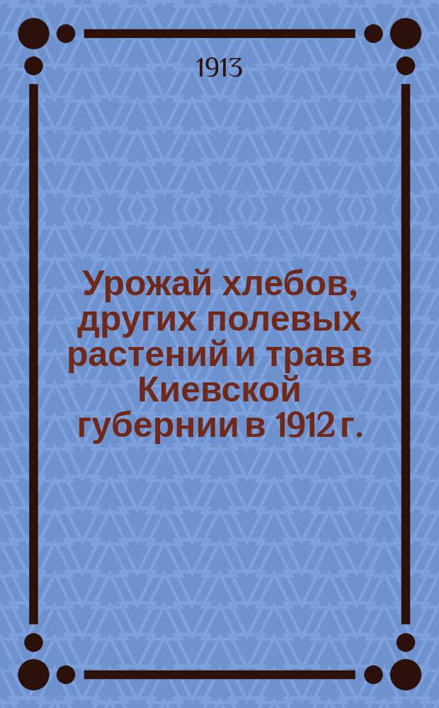 Урожай хлебов, других полевых растений и трав в Киевской губернии в 1912 г.